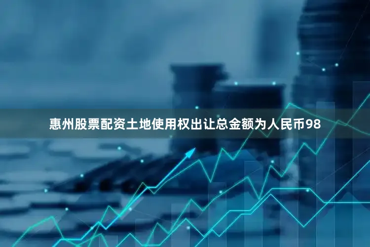 惠州股票配资土地使用权出让总金额为人民币98