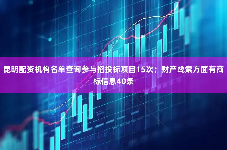 昆明配资机构名单查询参与招投标项目15次；财产线索方面有商标信息40条
