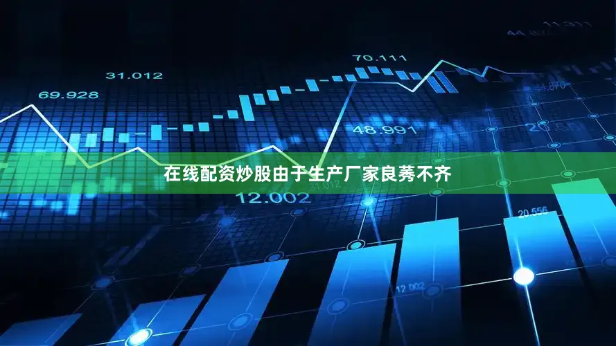 在线配资炒股由于生产厂家良莠不齐