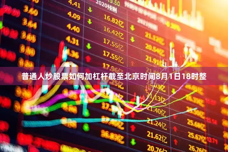 普通人炒股票如何加杠杆截至北京时间8月1日18时整