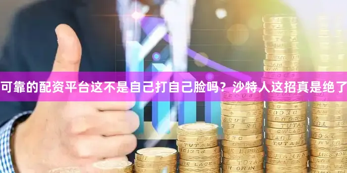 可靠的配资平台这不是自己打自己脸吗？沙特人这招真是绝了