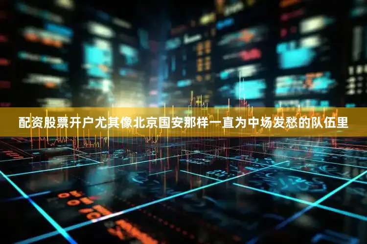 配资股票开户尤其像北京国安那样一直为中场发愁的队伍里
