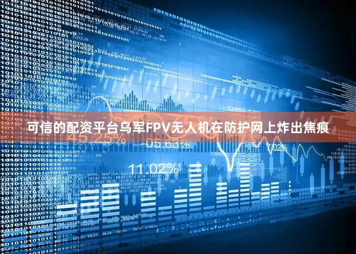 可信的配资平台乌军FPV无人机在防护网上炸出焦痕