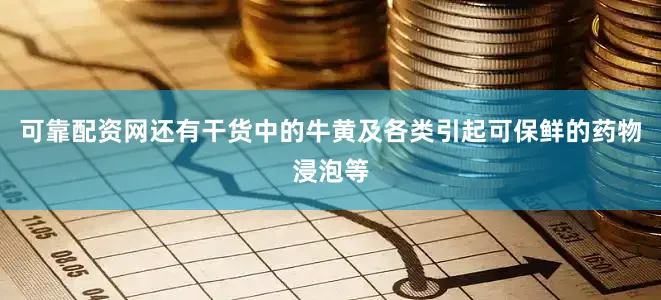 可靠配资网还有干货中的牛黄及各类引起可保鲜的药物浸泡等
