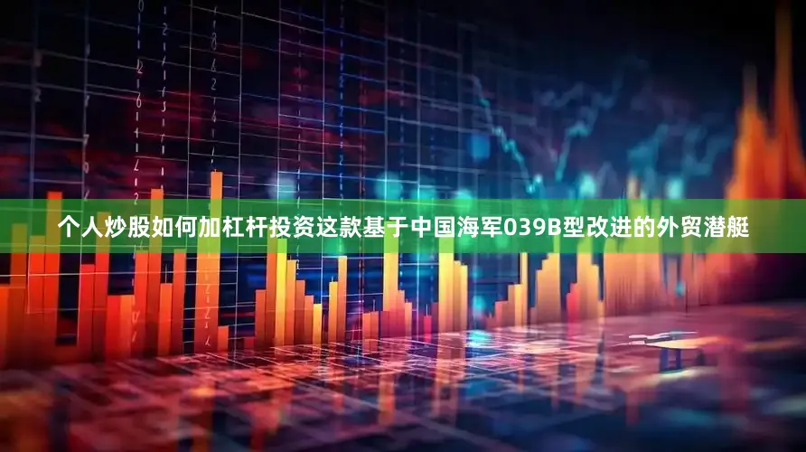个人炒股如何加杠杆投资这款基于中国海军039B型改进的外贸潜艇