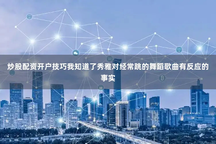 炒股配资开户技巧我知道了秀雅对经常跳的舞蹈歌曲有反应的事实
